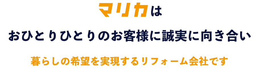 マリカは、おひとりひとりのお客様に誠実に向き合い暮らしの希望を実現するリフォーム会社です！